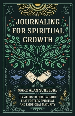 Journaling for Spiritual Growth: Six Weeks to Build a Habit that Fosters Spiritual and Emotional Maturity by Schelske, Marc Alan