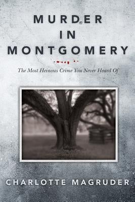 Murder in Montgomery: The Most Heinous Crime You Never Heard Of by Magruder, Charlotte