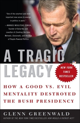 A Tragic Legacy: How a Good vs. Evil Mentality Destroyed the Bush Presidency by Greenwald, Glenn