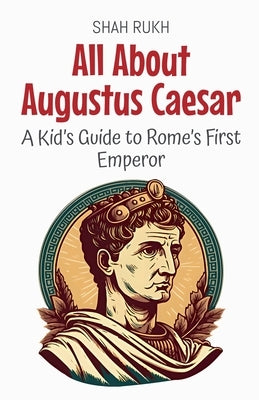 All About Augustus Caesar: A Kid's Guide to Rome's First Emperor by Rukh, Shah