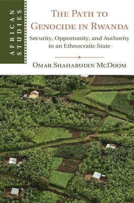 The Path to Genocide in Rwanda: Security, Opportunity, and Authority in an Ethnocratic State by McDoom, Omar Shahabudin