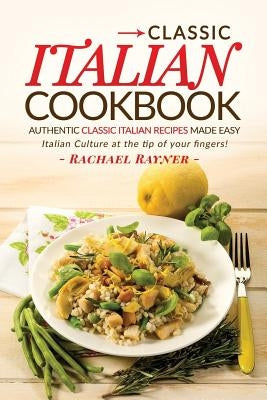 Classic Italian Cookbook - Authentic Classic Italian Recipes made easy: Italian Culture at the tip of your fingers! by Rayner, Rachael