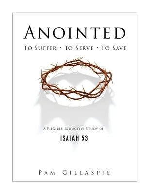 Anointed: To Suffer, To Serve, To Save: A Flexible Inductive Study of Isaiah 53 by Gillaspie, Pam