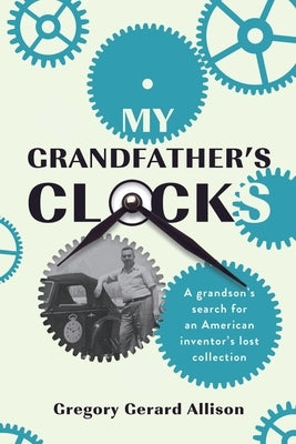 My Grandfather's Clocks: The True Story of a Grandson's Search for an American Inventor's Lost Collection by Allison, Gregory Gerard