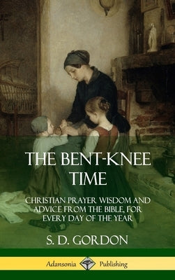 The Bent-Knee Time: Christian Prayer Wisdom and Advice from the Bible, For Every Day of the Year (Hardcover) by Gordon, S. D.