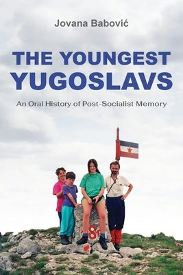 The Youngest Yugoslavs: An Oral History of Post-Socialist Memory by Babovic, Jovana