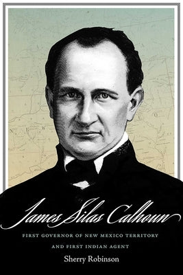 James Silas Calhoun: First Governor of New Mexico Territory and First Indian Agent by Robinson, Sherry