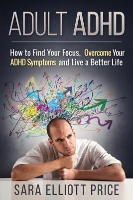 Adult ADHD: How to Find Your Focus, Overcome Your ADHD Symptoms and Live a Better Life by Price, Sara Elliott