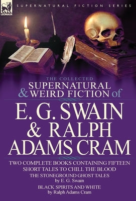 The Collected Supernatural and Weird Fiction of E. G. Swain & Ralph Adams Cram: The Stoneground Ghost Tales & Black Spirits and White-Fifteen Short Ta by Swain, E. G.