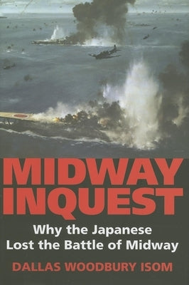 Midway Inquest: Why the Japanese Lost the Battle of Midway by Isom, Dallas W.