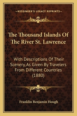 The Thousand Islands Of The River St. Lawrence: With Descriptions Of Their Scenery, As Given By Travelers From Different Countries (1880) by Hough, Franklin Benjamin