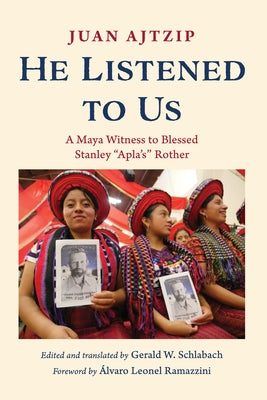 He Listened to Us: A Maya Witness to Blessed Stanley "Apla's" Rother by Ajtzip, Juan