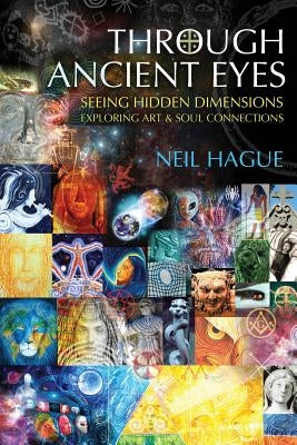 Through Ancient Eyes: Seeing Hidden Dimensions - Exploring Art & Soul Connections by Hague, Neil