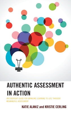 Authentic Assessment in Action: An Everyday Guide for Bringing Learning to Life through Meaningful Assessment by Alaniz, Katie