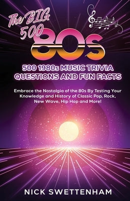 The Big 500 - 1980s Music Trivia and Fun Facts Embrace the Nostalgia of the 80s By Testing Your Knowledge and History of Classic Pop, Rock, New Wave, by Swettenham, Nick