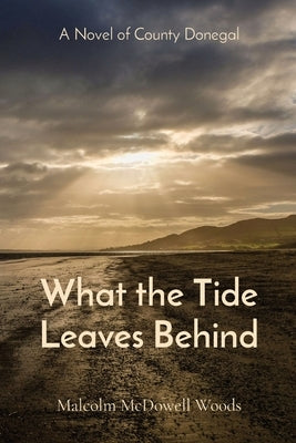 What the Tide Leaves Behind: A Novel of County Donegal by Woods, Malcolm McDowell