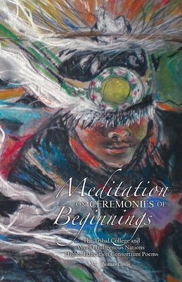 Meditation on Ceremonies of Beginnings: The Tribal College and World Indigenous Nations Higher Education Consortium Poems by Davis, Thomas