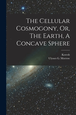The Cellular Cosmogony, Or, The Earth, A Concave Sphere by Koresh