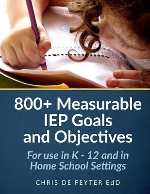 800+ Measurable IEP Goals and Objectives: For use in K - 12 and in Home School Settings by De Feyter, Chris