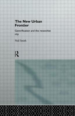 The New Urban Frontier: Gentrification and the Revanchist City by Smith, Neil