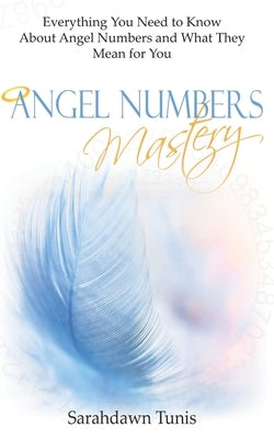 Angel Numbers Mastery: Everything You Need to Know About Angel Numbers and What They Mean For You by Tunis, Sarahdawn