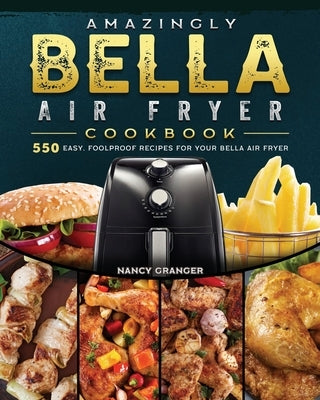 Amazingly Bella Air Fryer Cookbook: 550 Easy, Foolproof Recipes for Your Bella Air Fryer by Granger, Nancy