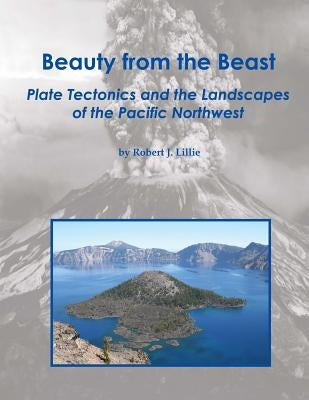 Beauty from the Beast: Plate Tectonics and the Landscapes of the Pacific Northwest by Lillie, Robert J.