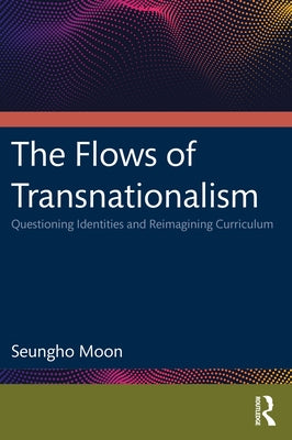 The Flows of Transnationalism: Questioning Identities and Reimagining Curriculum by Moon, Seungho