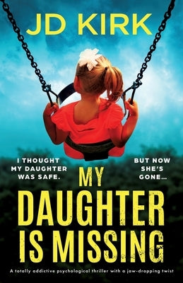 My Daughter Is Missing: A totally addictive psychological thriller with a jaw-dropping twist by Kirk, Jd
