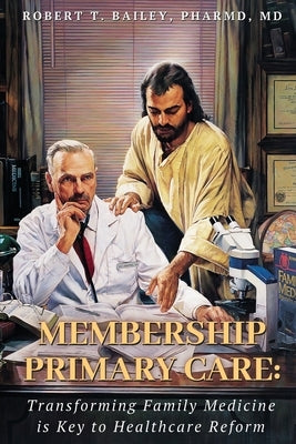 Membership Primary Care: Transforming Family Medicine is Key to Healthcare Reform by Bailey Pharmd, Robert T.