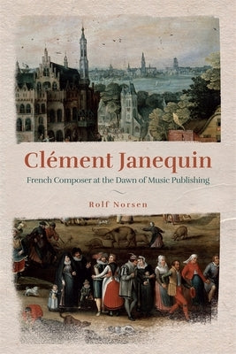 Cl?ment Janequin: French Composer at the Dawn of Music Publishing by Norsen, Rolf