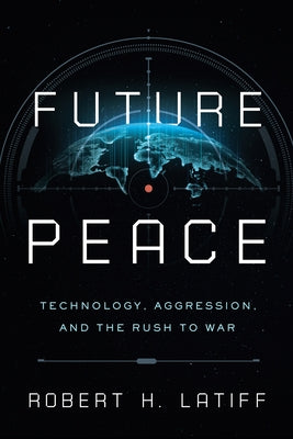 Future Peace: Technology, Aggression, and the Rush to War by Latiff, Robert H.