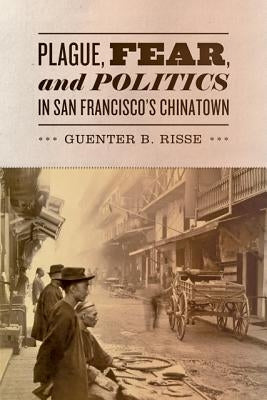 Plague, Fear, and Politics in San Francisco's Chinatown by Risse, Guenter B.