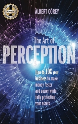 The Art of Perception: How to 10X Your Business to Make Money Faster and Easier While Fully Protecting Your Assets by Albert, Corey