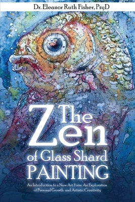 The Zen of Glass Shard Painting: An Introduction to a New Art Form and an Exploration of Personal and Artistic Development by Fisher, Eleanor Ruth