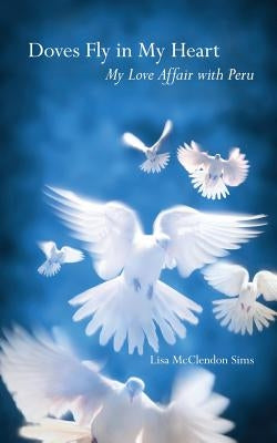 Doves Fly In My Heart: My Love Affair With Peru by McClendon, Dennis E.