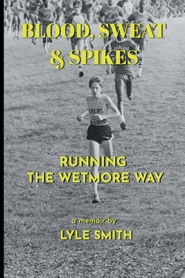 Blood, Sweat & Spikes: Running the Wetmore Way by Smith, Lyle