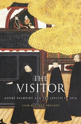 The Visitor: André Palmeiro and the Jesuits in Asia by Brockey, Liam Matthew