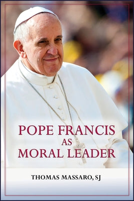 Pope Francis as Moral Leader: Ethicist, Discerner, Communicator, and Advocate for Social Justice by Massaro, Thomas