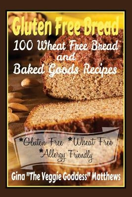 Gluten Free Bread: 100 Wheat Free Bread and Baked Goods Recipes: Gluten Free Cookbook by Matthews, Gina ''the Veggie Goddess"