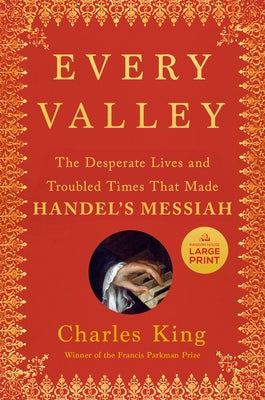 Every Valley: The Desperate Lives and Troubled Times That Made Handel's Messiah by King, Charles