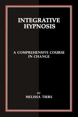 Integrative Hypnosis: A Comprehensive Course in Change by Tiers, Melissa