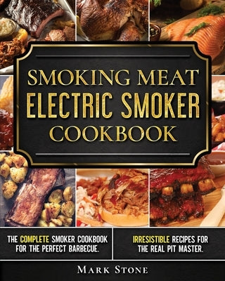 Smoking Meat: Electric Smoker Cookbook: The Complete Smoker Cookbook for the Perfect Barbecue. Irresistible Recipes for the Real Pit by Stone, Mark