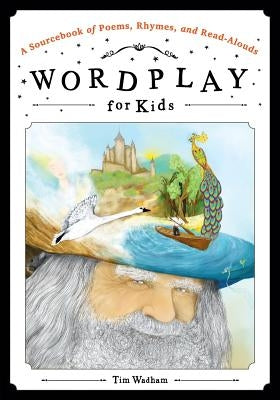 Wordplay for Kids: A Sourcebook of Poems, Rhymes, and Read-Alouds by Wadham, Tim