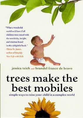 Trees Make the Best Mobiles: Simple Ways to Raise Your Child in a Complex World by Teich, Jessica