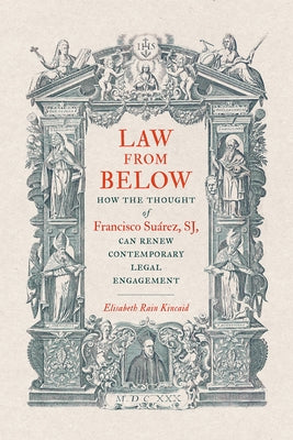 Law from Below: How the Thought of Francisco Suárez, SJ, Can Renew Contemporary Legal Engagement by Rain Kincaid, Elisabeth