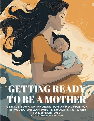 Getting Ready to Be a Mother: A little book of information and advice for the young woman who is looking forward to motherhood by Carolyn Conant Van Blarcom