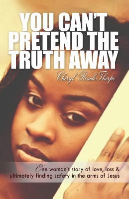 You Can't Pretend the Truth Away: One Woman's Story of Love, Loss & Ultimately Finding Safety in the Arms of Jesus by Roach Thorpe, Cheryl