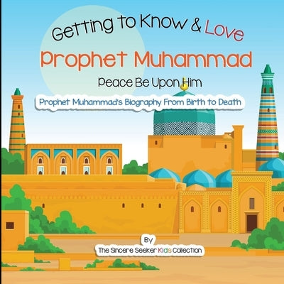 Getting to Know and Love Prophet Muhammad: Your Very First Introduction to Prophet Muhammad by Collection, The Sincere Seeker