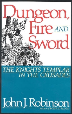 Dungeon, Fire and Sword: The Knights Templar in the Crusades by Robinson, John J.